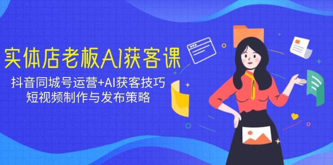 实体店老板AI获客课：抖音同城号运营+AI获客技巧，短视频制作与发布策略 - 中创网项目