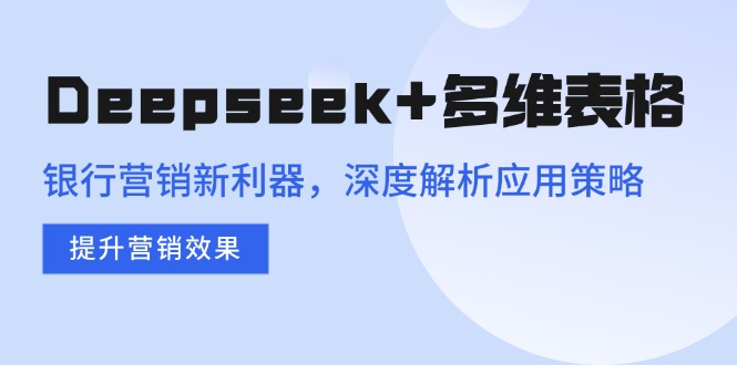 Deepseek+多维表格，银行营销新利器，深度解析应用策略，提升营销效果 - 中创网项目