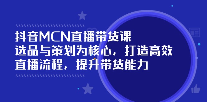 抖音MCN直播带货课：选品与策划为核心, 打造高效直播流程, 提升带货能力 - 中创网项目