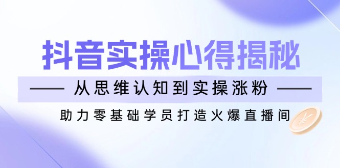 抖音实战心得揭秘，从思维认知到实操涨粉，助力零基础学员打造火爆直播间 - 中创网项目