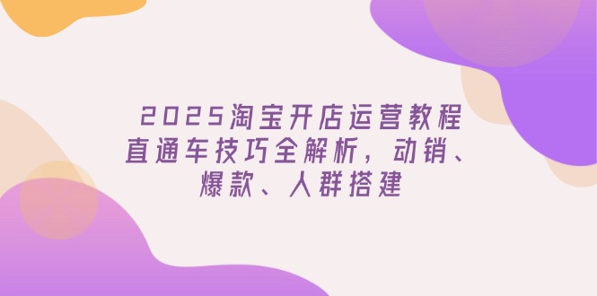 2025淘宝开店运营教程更新，直通车技巧全解析，动销、爆款、人群搭建 - 中创网项目