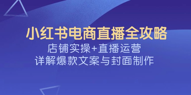 小红书电商直播全攻略，店铺实操+直播运营，详解爆款文案与封面制作 - 中创网项目