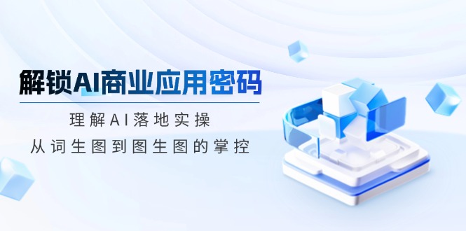 解锁AI商业应用密码：理解AI落地实操，从词生图到图生图的掌控 - 中创网项目