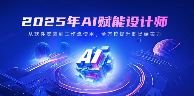 2025年AI赋能设计师：从软件安装到工作流使用，全方位提升职场硬实力 - 中创网项目