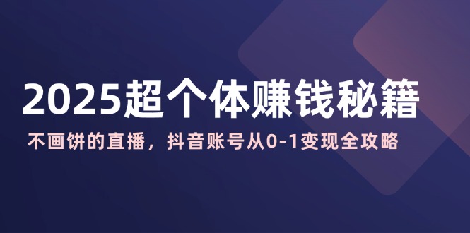 2025超个体赚钱秘籍：不画饼的直播，抖音账号从0-1变现全攻略 - 中创网项目