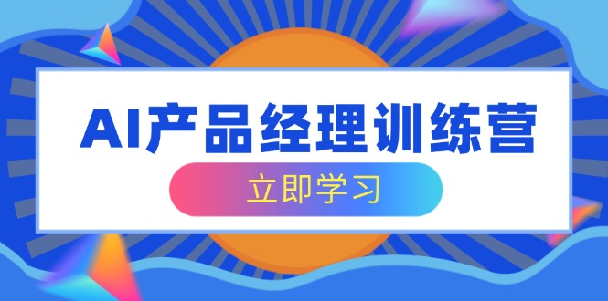 AI产品经理训练营，全面掌握核心知识体系，轻松应对求职转行挑战 - 中创网项目