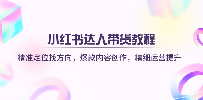 小红书达人带货教程：精准定位找方向，爆款内容创作，精细运营提升 - 中创网项目