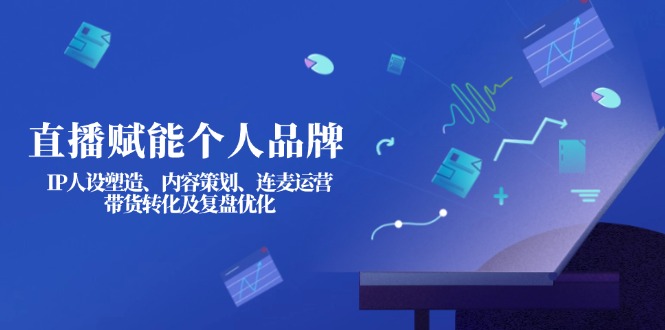 直播赋能个人品牌：IP人设塑造、内容策划、连麦运营、带货转化及复盘优化 - 中创网项目