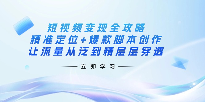 短视频变现全攻略：精准定位+爆款脚本创作，让流量从泛到精层层穿透 - 中创网项目