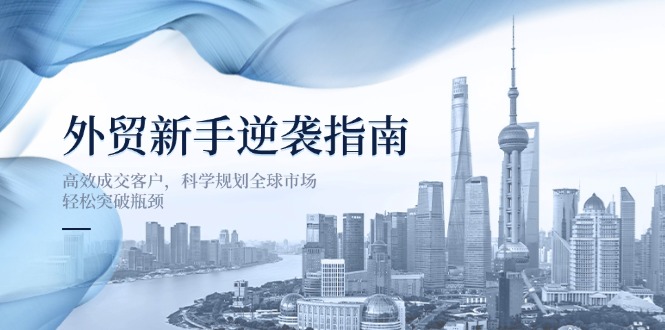 外贸新手逆袭指南：高效成交客户，科学规划全球市场，轻松突破瓶颈 - 中创网项目