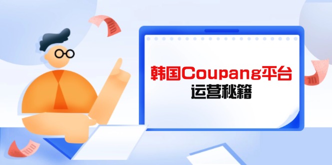 韩国Coupang平台运营秘籍，酷胖卖家必修课，助力卖家提升平台竞争力 - 中创网项目
