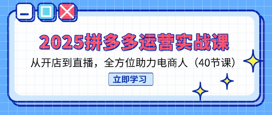 2025拼多多运营实战课，从开店到直播，全方位助力电商人（40节课） - 中创网项目