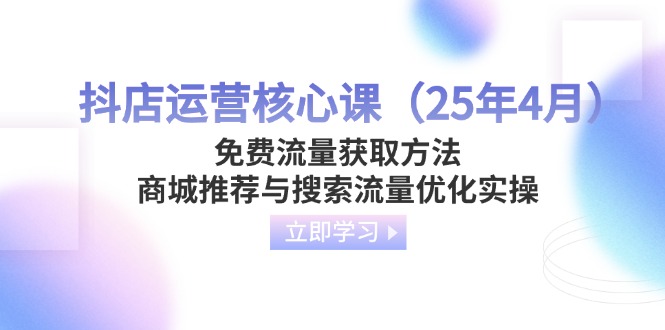 抖店运营核心课（25年4月）免费流量获取方法，商城推荐与搜索流量优化实操 - 中创网项目