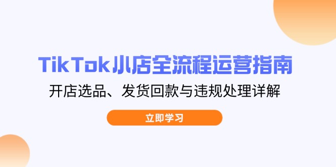 TikTok小店全流程运营指南，开店选品、发货回款与违规处理详解 - 中创网项目