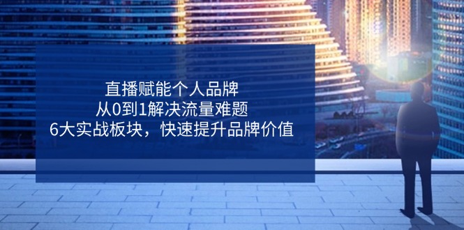 直播赋能个人品牌，从0到1解决流量难题，6大实战板块，快速提升品牌价值 - 中创网项目