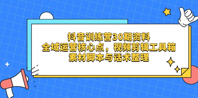 抖音训练营30期资料，全域运营核心点，视频剪辑工具箱 素材脚本与话术整理 - 中创网项目