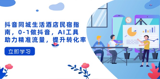 抖音同城生活酒店民宿指南，0-1做抖音，AI工具助力精准流量，提升转化率 - 中创网项目