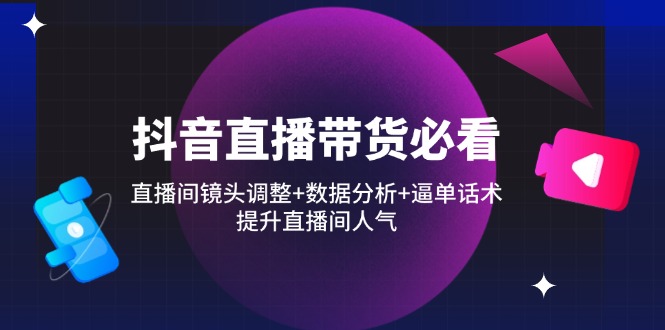 抖音直播带货必看：直播间镜头调整+数据分析+逼单话术，提升直播间人气 - 中创网项目