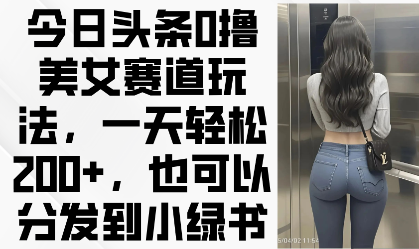 今日头条0撸美女赛道玩法，一天轻松200+，也可以分发到小绿书 - 中创网项目