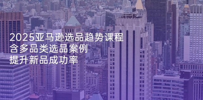 2025亚马逊选品趋势课程，含多品类选品案例，提升新品成功率 - 中创网项目