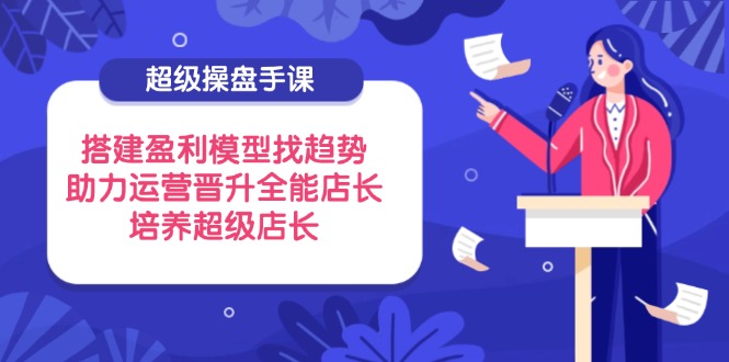超级操盘手课，搭建盈利模型找趋势，助力运营晋升全能店长，培养超级店长 - 中创网项目