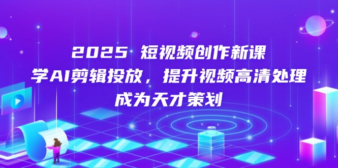2025短视频创作新课，学AI剪辑投放，提升视频高清处理，成为天才策划 - 中创网项目