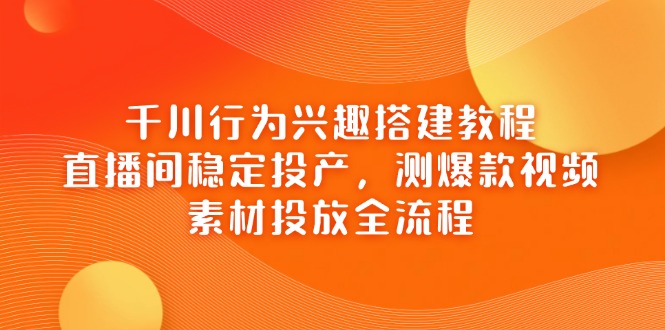 千川行为兴趣搭建教程，直播间稳定投产，测爆款视频，素材投放全流程 - 中创网项目