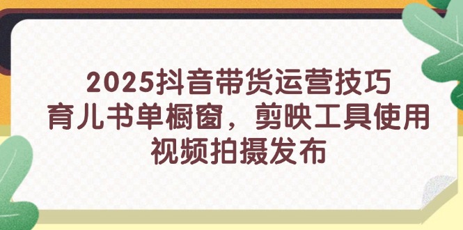 2025抖音带货运营技巧，育儿书单橱窗，剪映工具使用，视频拍摄发布 - 中创网项目