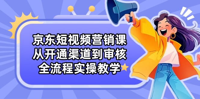 京东短视频营销课：从开通渠道到审核，全流程实操教学 - 中创网项目