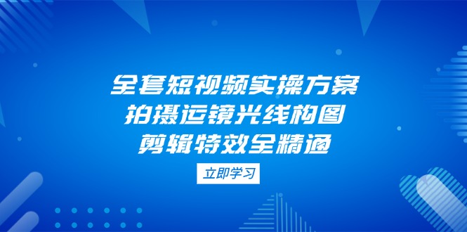 全套短视频实操方案，拍摄运镜光线构图，剪辑特效全精通 - 中创网项目