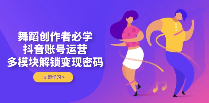 舞蹈创作者必学，抖音账号运营，多模块解锁变现密码 - 中创网项目
