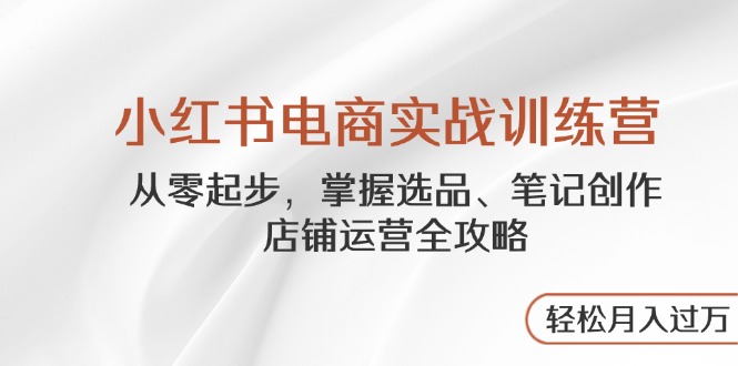 小红书电商实战训练营，从零起步，掌握选品、笔记创作、店铺运营全攻略... - 中创网项目