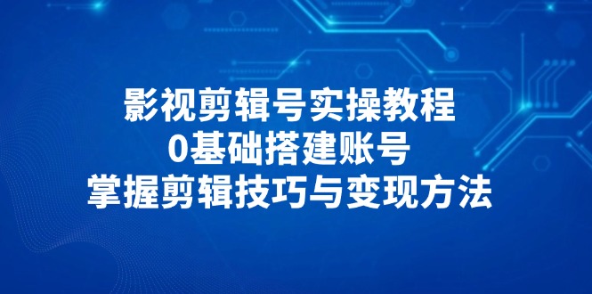 影视剪辑号实操教程，0基础搭建账号，掌握剪辑技巧与变现方法 - 中创网项目