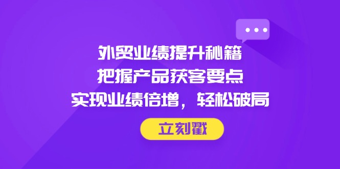 外贸业绩提升秘籍，把握产品获客要点，实现业绩倍增，轻松破局 - 中创网项目