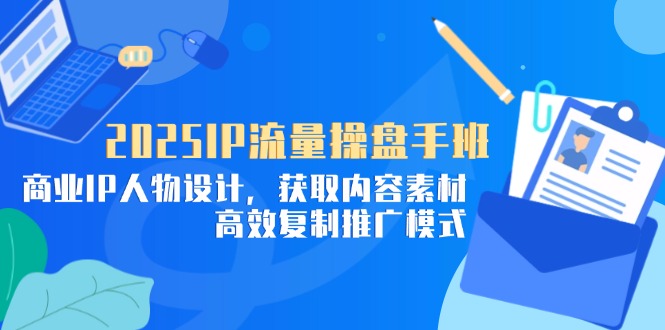 2025IP流量操盘手班，商业IP人物设计，获取内容素材，高效复制推广模式 - 中创网项目