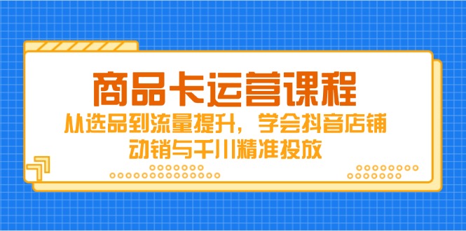 商品卡运营课程，从选品到流量提升，学会抖音店铺动销与千川精准投放 - 中创网项目