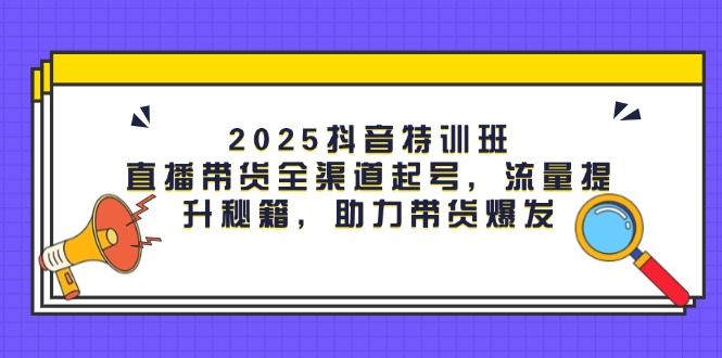 2025抖音特训班：直播带货全渠道起号，流量提升秘籍，助力带货爆发 - 中创网项目