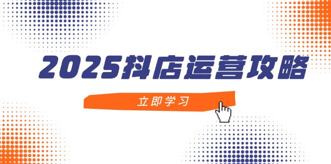 2025抖店运营攻略，掌握抖店技巧，打造月销百万，新手入门到精通 - 中创网项目