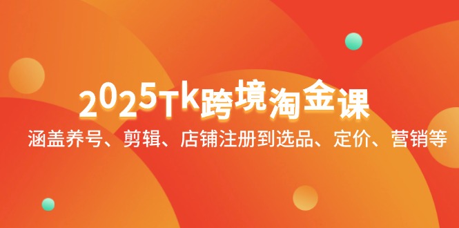 2025Tk跨境淘金课：涵盖养号、剪辑、店铺注册到选品、定价、营销等 - 中创网项目