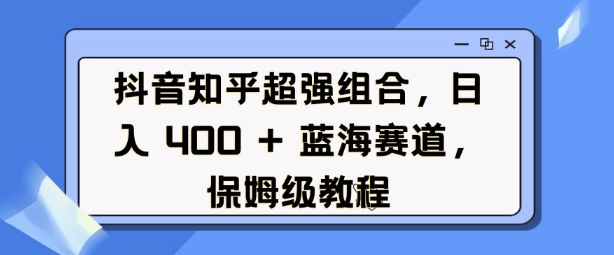 抖音知乎超强组合，日入4张， 蓝海赛道，保姆级教程 - 冒泡网项目