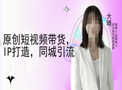 原创短视频带货，IP打造，同城引流-大晴自媒体教程 - 冒泡网项目