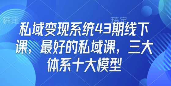 私域变现系统43期线下课，最好的私域课，三大体系十大模型 - 冒泡网项目