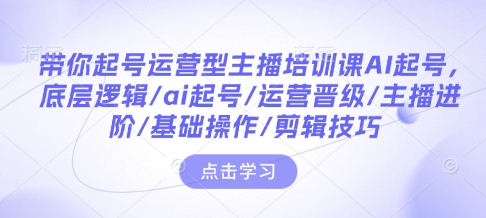 带你起号运营型主播培训课AI起号，底层逻辑/ai起号/运营晋级/主播进阶/基础操作/剪辑技巧 - 冒泡网项目