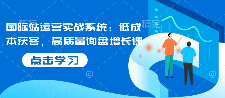 国际站运营实战系统：低成本获客，高质量询盘增长课 - 冒泡网项目
