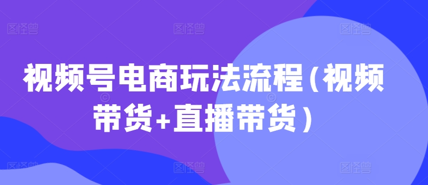 视频号电商玩法流程，视频带货+直播带货【更新2025年1月】 - 冒泡网项目