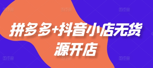 拼多多+抖音小店无货源开店，包括：选品、运营、基础、付费推广、爆款案例等(更新25年1月) - 冒泡网项目