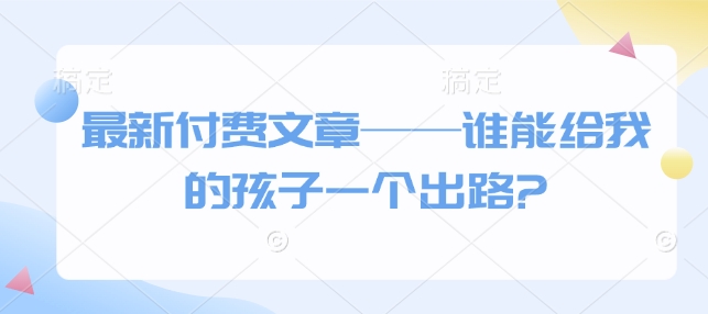 最新付费文章——谁能给我的孩子一个出路? - 冒泡网项目