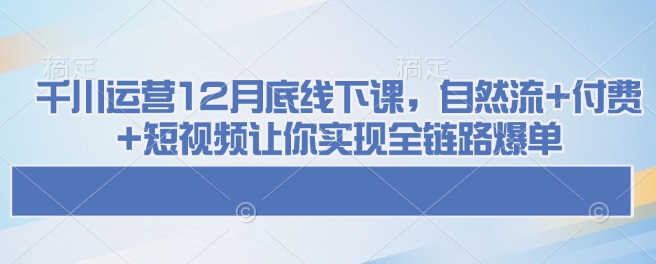 千川运营12月底线下课，自然流+付费+短视频让你实现全链路爆单 - 冒泡网项目