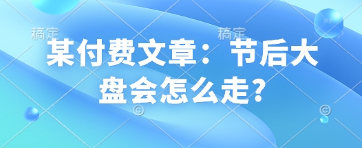 某付费文章：节后大盘会怎么走? - 冒泡网项目