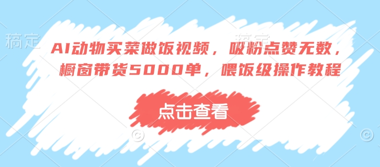 AI动物买菜做饭视频，吸粉点赞无数，橱窗带货5000单，喂饭级操作教程 - 冒泡网项目